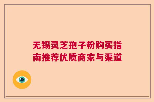 无锡灵芝孢子粉购买指南推荐优质商家与渠道