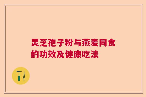 灵芝孢子粉与燕麦同食的功效及健康吃法