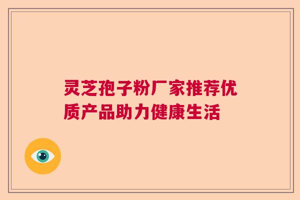 灵芝孢子粉厂家推荐优质产品助力健康生活