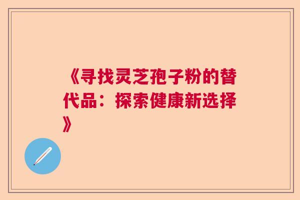 《寻找灵芝孢子粉的替代品：探索健康新选择》