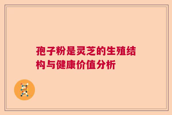 孢子粉是灵芝的生殖结构与健康价值分析