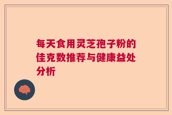 每天食用灵芝孢子粉的佳克数推荐与健康益处分析