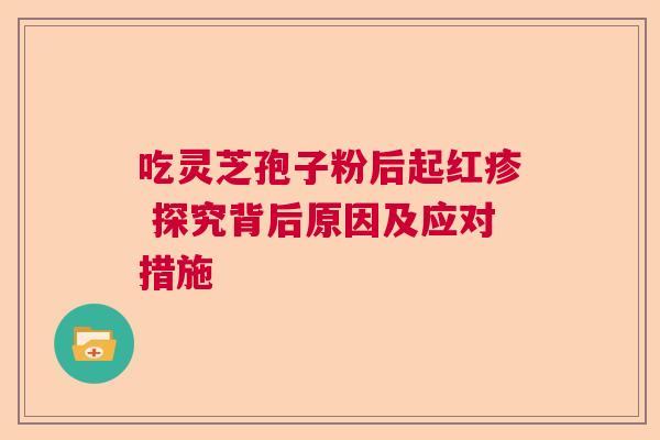 吃灵芝孢子粉后起红疹 探究背后原因及应对措施