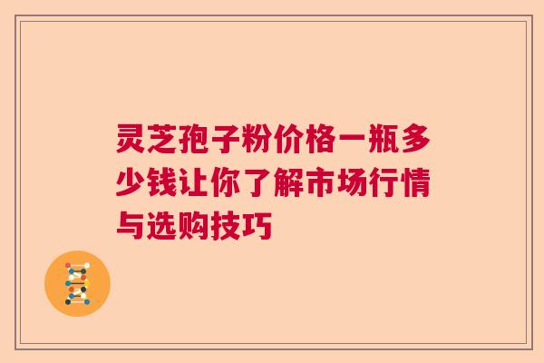 灵芝孢子粉价格一瓶多少钱让你了解市场行情与选购技巧