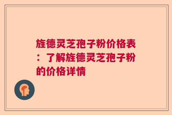 旌德灵芝孢子粉价格表：了解旌德灵芝孢子粉的价格详情