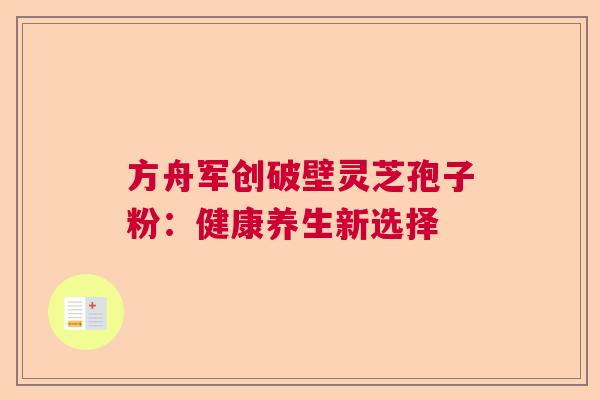 方舟军创破壁灵芝孢子粉：健康养生新选择