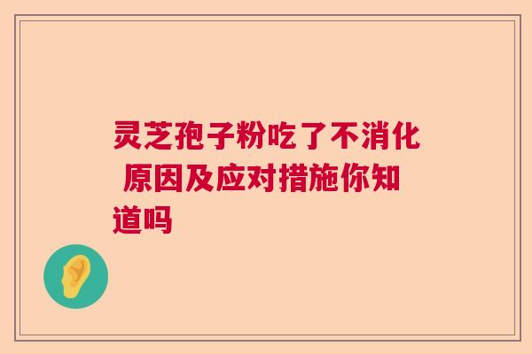 灵芝孢子粉吃了不消化 原因及应对措施你知道吗