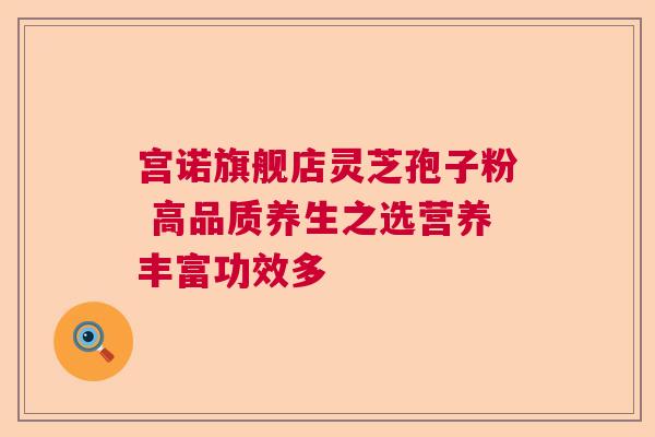宫诺旗舰店灵芝孢子粉 高品质养生之选营养丰富功效多