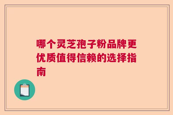 哪个灵芝孢子粉品牌更优质值得信赖的选择指南