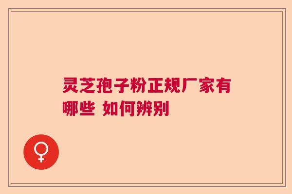灵芝孢子粉正规厂家有哪些 如何辨别