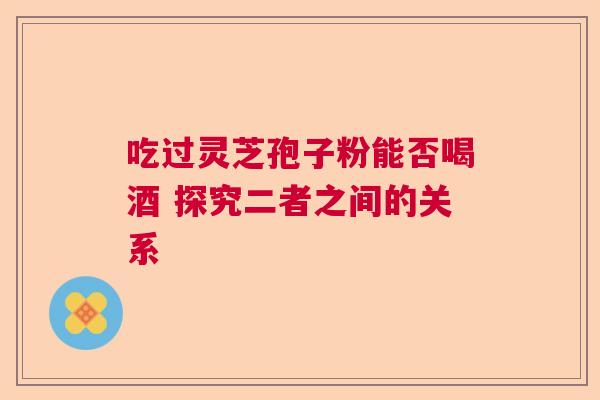 吃过灵芝孢子粉能否喝酒 探究二者之间的关系
