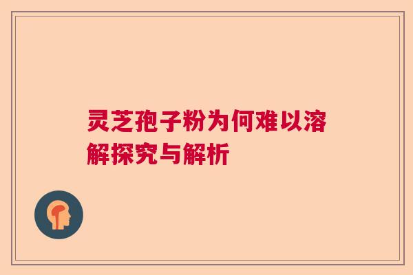 灵芝孢子粉为何难以溶解探究与解析
