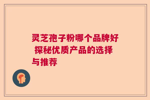 灵芝孢子粉哪个品牌好 探秘优质产品的选择与推荐