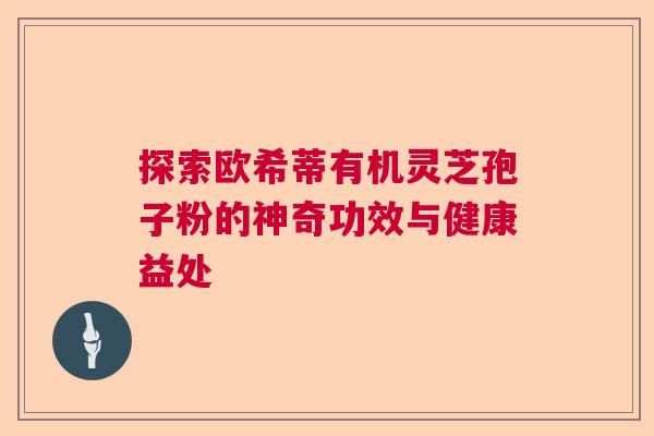 探索欧希蒂有机灵芝孢子粉的神奇功效与健康益处