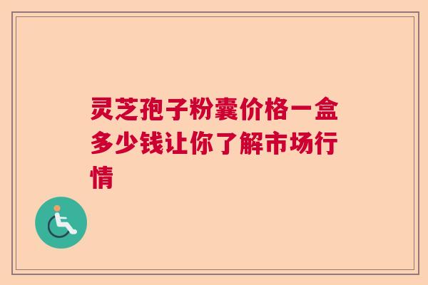 灵芝孢子粉囊价格一盒多少钱让你了解市场行情