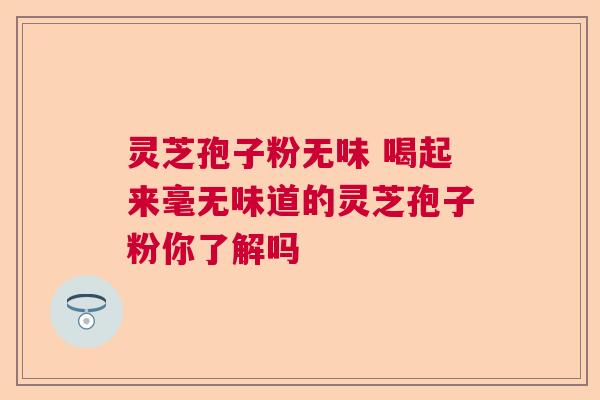 灵芝孢子粉无味 喝起来毫无味道的灵芝孢子粉你了解吗