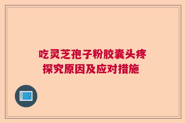 吃灵芝孢子粉胶囊头疼 探究原因及应对措施