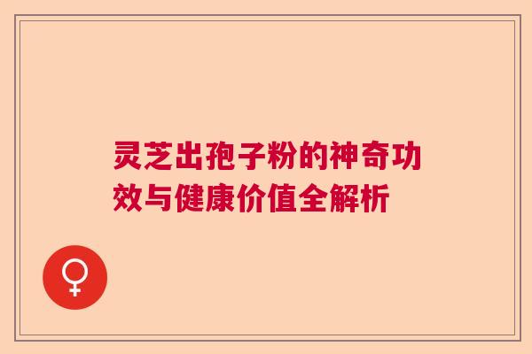 灵芝出孢子粉的神奇功效与健康价值全解析