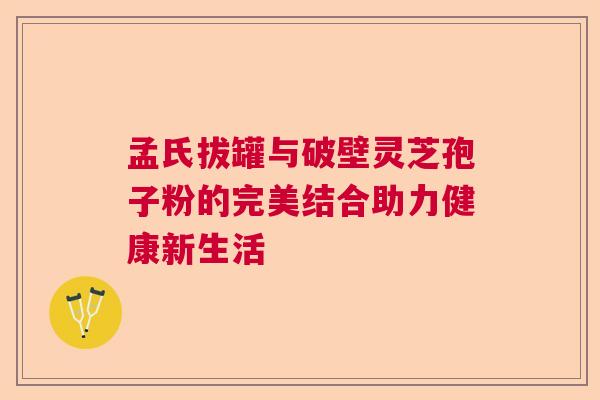 孟氏拔罐与破壁灵芝孢子粉的完美结合助力健康新生活