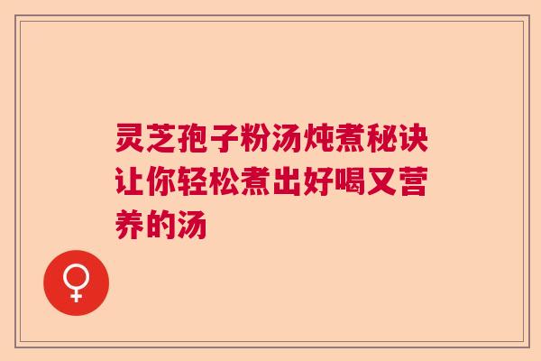 灵芝孢子粉汤炖煮秘诀让你轻松煮出好喝又营养的汤