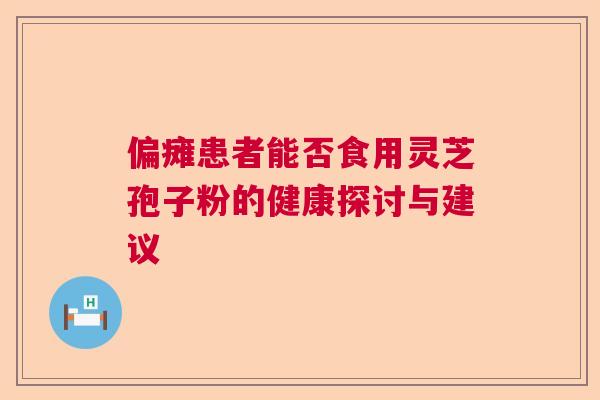 偏瘫患者能否食用灵芝孢子粉的健康探讨与建议