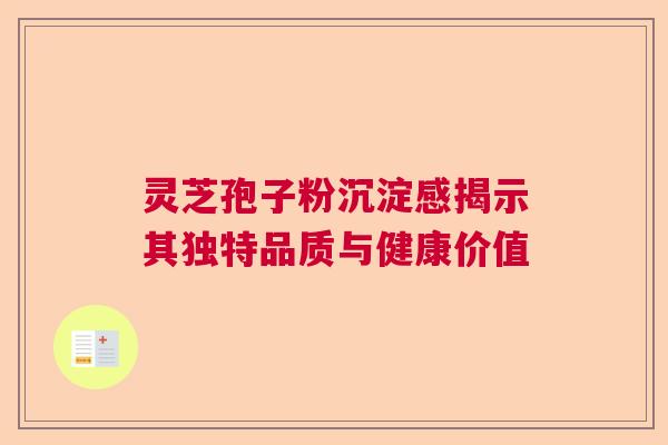 灵芝孢子粉沉淀感揭示其独特品质与健康价值