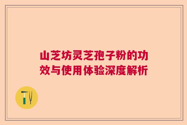 山芝坊灵芝孢子粉的功效与使用体验深度解析