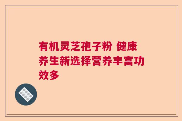 有机灵芝孢子粉 健康养生新选择营养丰富功效多