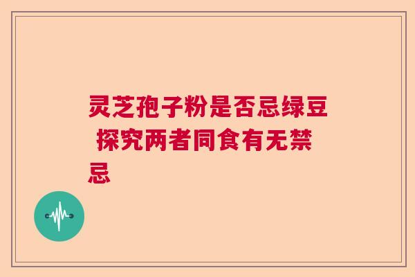 灵芝孢子粉是否忌绿豆 探究两者同食有无禁忌
