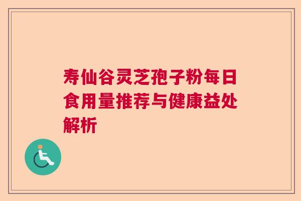 寿仙谷灵芝孢子粉每日食用量推荐与健康益处解析