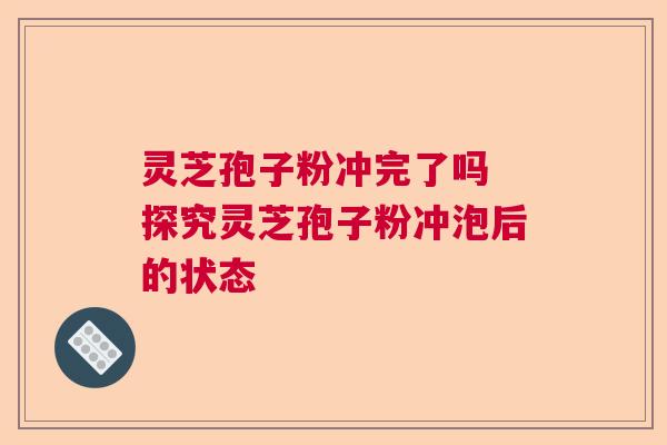 灵芝孢子粉冲完了吗 探究灵芝孢子粉冲泡后的状态