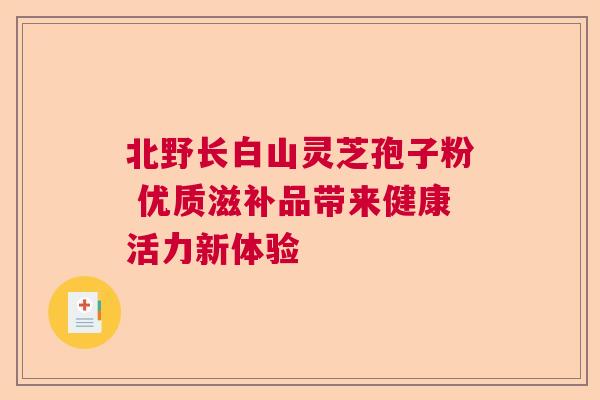 北野长白山灵芝孢子粉 优质滋补品带来健康活力新体验