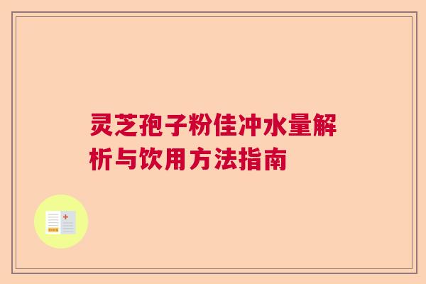 灵芝孢子粉佳冲水量解析与饮用方法指南