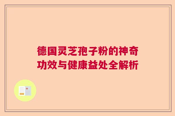 德国灵芝孢子粉的神奇功效与健康益处全解析