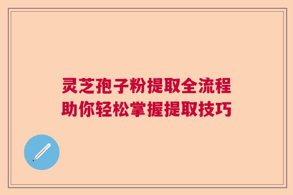 灵芝孢子粉提取全流程助你轻松掌握提取技巧