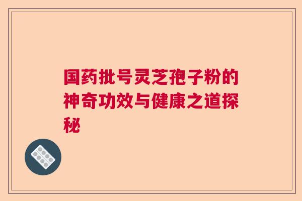 国药批号灵芝孢子粉的神奇功效与健康之道探秘