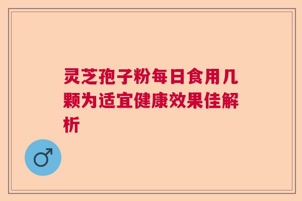 灵芝孢子粉每日食用几颗为适宜健康效果佳解析
