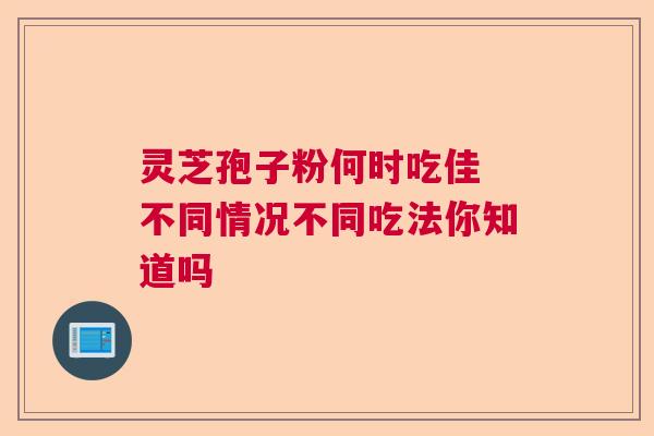 灵芝孢子粉何时吃佳 不同情况不同吃法你知道吗