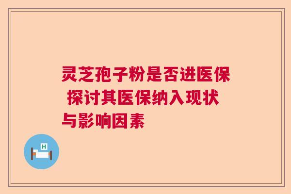 灵芝孢子粉是否进医保 探讨其医保纳入现状与影响因素