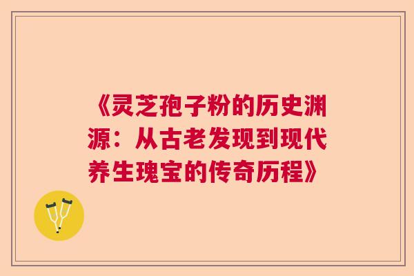 《灵芝孢子粉的历史渊源：从古老发现到现代养生瑰宝的传奇历程》