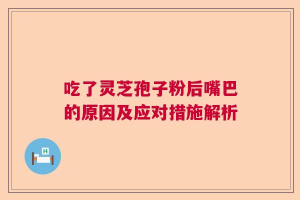 吃了灵芝孢子粉后嘴巴的原因及应对措施解析