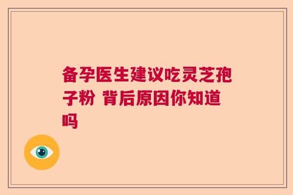 备孕医生建议吃灵芝孢子粉 背后原因你知道吗