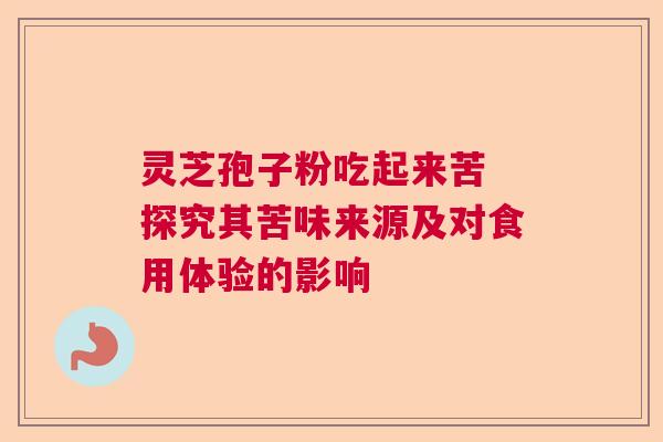 灵芝孢子粉吃起来苦 探究其苦味来源及对食用体验的影响