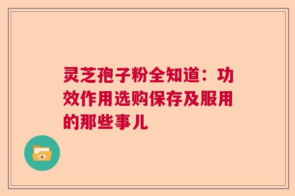 灵芝孢子粉全知道：功效作用选购保存及服用的那些事儿