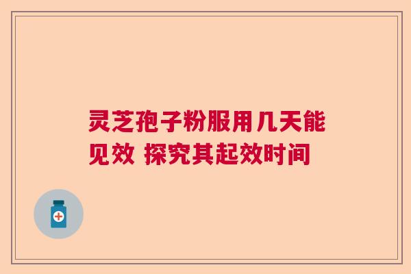 灵芝孢子粉服用几天能见效 探究其起效时间