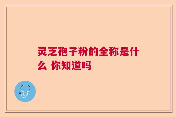 灵芝孢子粉的全称是什么 你知道吗