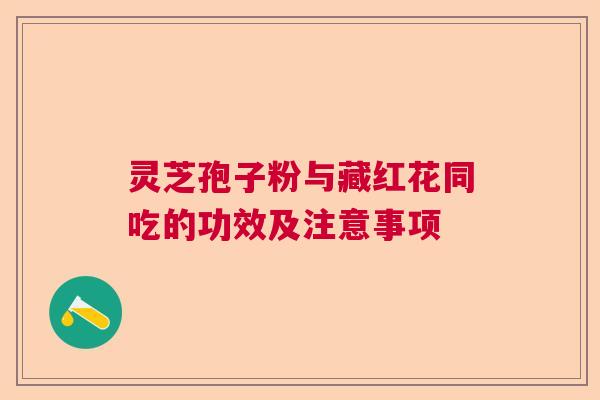 灵芝孢子粉与藏红花同吃的功效及注意事项