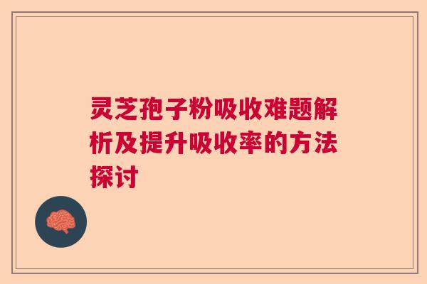 灵芝孢子粉吸收难题解析及提升吸收率的方法探讨
