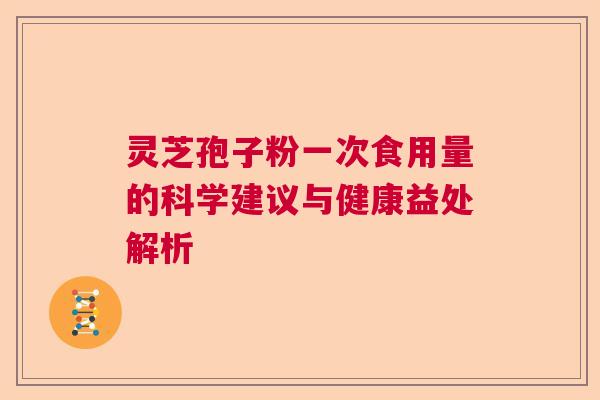 灵芝孢子粉一次食用量的科学建议与健康益处解析