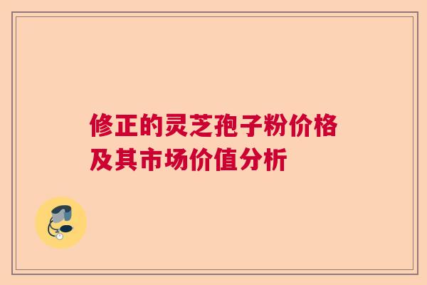修正的灵芝孢子粉价格及其市场价值分析
